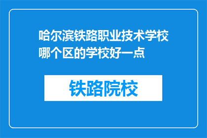 哈尔滨铁路职业技术学校哪个区的学校好一点(哈尔滨铁路职业技术学校哪个校区的教学质量更胜一筹？)