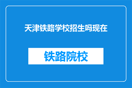 天津铁路学校招生吗现在(天津铁路学校是否开放招生？)