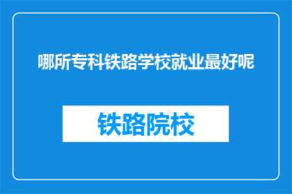 哪所专科铁路学校就业最好呢(哪所专科铁路学校就业前景最佳？)