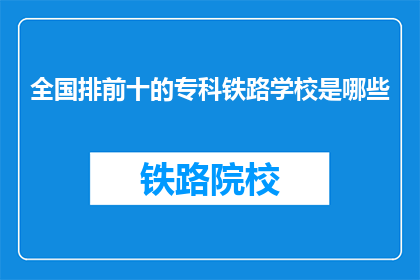 全国排前十的专科铁路学校是哪些(全国专科铁路学校排名前十，您知道是哪十所吗？)