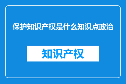 保护知识产权是什么知识点政治(保护知识产权：政治层面的知识要点是什么？)