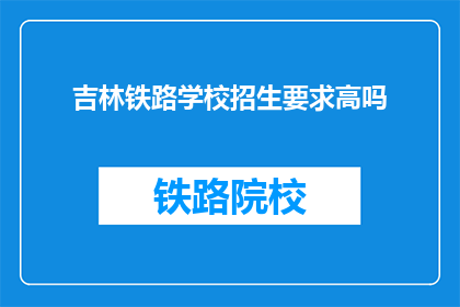 吉林铁路学校招生要求高吗(吉林铁路学校招生标准是否严格？)