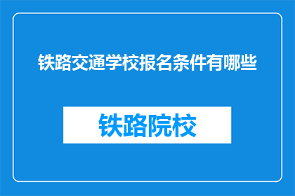 铁路交通学校报名条件有哪些(报名铁路交通学校需要满足哪些条件？)