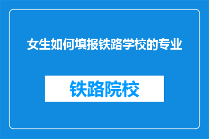女生如何填报铁路学校的专业(女生如何选择合适的铁路学校专业？)