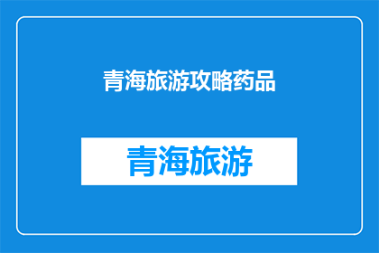 青海旅游攻略药品(青海旅游必看：如何选择合适的药品？)