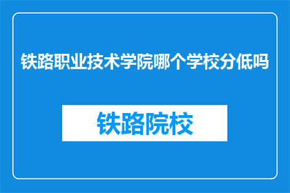 铁路职业技术学院哪个学校分低吗(铁路职业技术学院的录取门槛是否较低？)