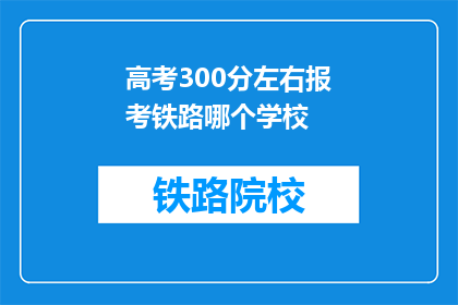 高考300分左右报考铁路哪个学校(300分左右考生如何报考铁路院校？)