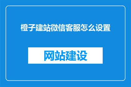 橙子建站微信客服怎么设置(如何设置橙子建站微信客服？)