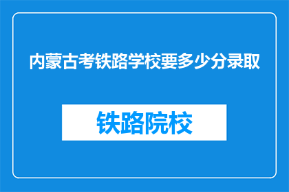 内蒙古考铁路学校要多少分录取(内蒙古铁路学校录取分数线是多少？)
