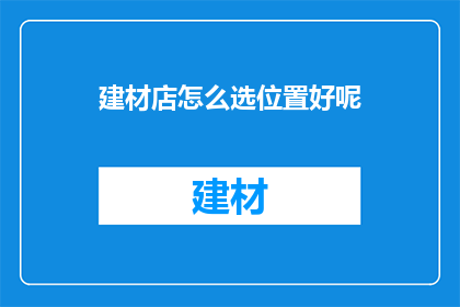 建材店怎么选位置好呢(如何选择建材店的最佳位置？)