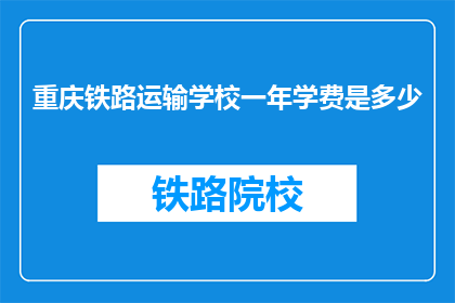 重庆铁路运输学校一年学费是多少(重庆铁路运输学校一年学费是多少？)