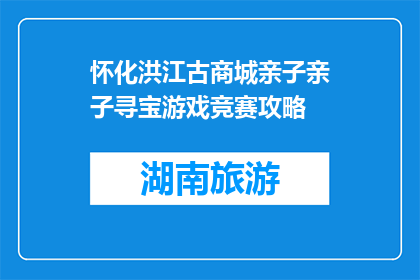 怀化洪江古商城亲子亲子寻宝游戏竞赛攻略(如何参与怀化洪江古商城亲子寻宝游戏竞赛？)