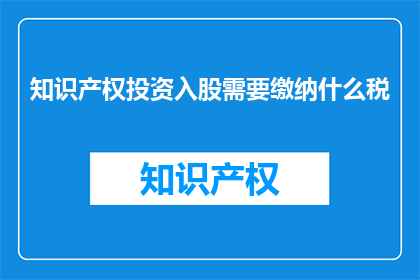 知识产权投资入股需要缴纳什么税(知识产权投资入股需要缴纳哪些税？)