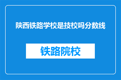 陕西铁路学校是技校吗分数线(陕西铁路学校是否为技校，其录取分数线是多少？)