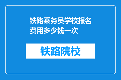 铁路乘务员学校报名费用多少钱一次(铁路乘务员学校报名费用是多少？)
