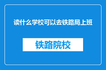 读什么学校可以去铁路局上班(如何进入铁路局工作？)