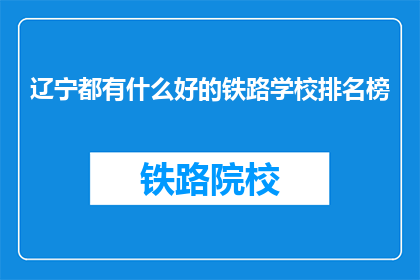 辽宁都有什么好的铁路学校排名榜(辽宁铁路学校排名榜，哪些是最佳选择？)