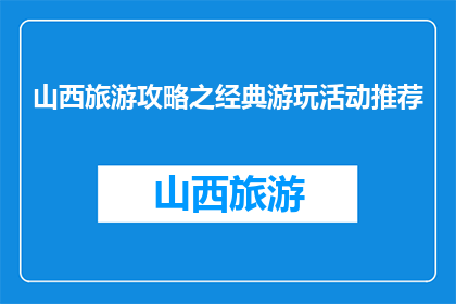 山西旅游攻略之经典游玩活动推荐(山西旅游必玩活动推荐：经典游玩活动一览)