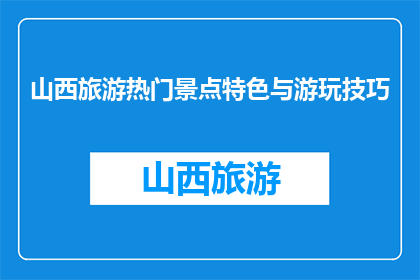 山西旅游热门景点特色与游玩技巧(山西旅游必游景点特色及游玩技巧)