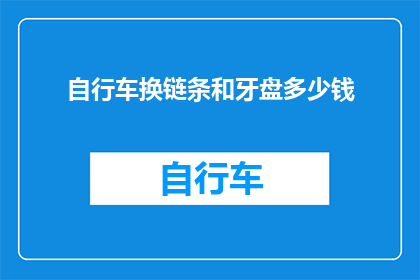 自行车换链条和牙盘多少钱(自行车链条和牙盘更换费用是多少？)