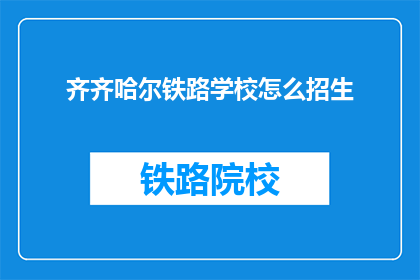齐齐哈尔铁路学校怎么招生(齐齐哈尔铁路学校如何招生？)