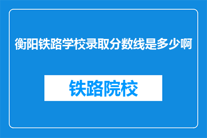 衡阳铁路学校录取分数线是多少啊(衡阳铁路学校录取分数线是多少？)