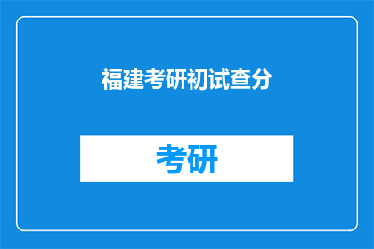 福建考研初试查分(福建考研初试成绩何时公布？)