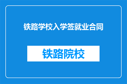 铁路学校入学签就业合同(铁路学校入学后如何确保就业？)