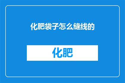 化肥袋子怎么缝线的(化肥袋子缝线技巧：如何正确缝制以确保安全和耐用？)