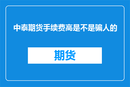 中泰期货手续费高是不是骗人的(中泰期货手续费高，是否涉嫌诈骗？)