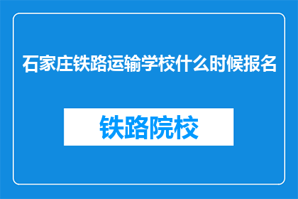 石家庄铁路运输学校什么时候报名(石家庄铁路运输学校报名时间是何时？)