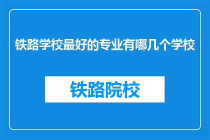 铁路学校最好的专业有哪几个学校(哪些铁路学校提供最优质的专业教育？)