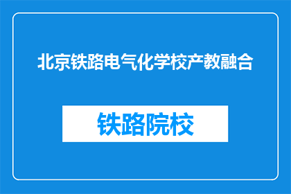 北京铁路电气化学校产教融合(北京铁路电气化学校如何实现产教融合？)