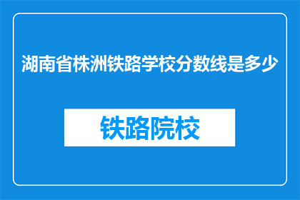 湖南省株洲铁路学校分数线是多少(湖南省株洲铁路学校录取分数线是多少？)