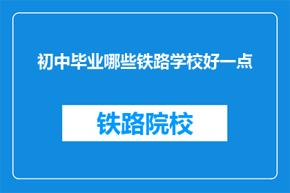 初中毕业哪些铁路学校好一点(哪些铁路学校在初中毕业后表现突出？)