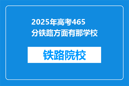 2025年高考465分铁路方面有那学校(2025年高考465分能报考哪些铁路专业学校？)