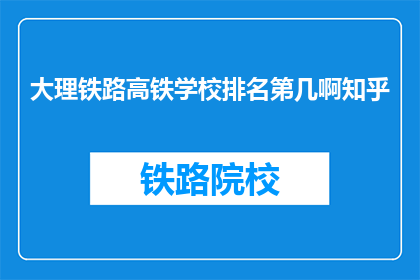大理铁路高铁学校排名第几啊知乎(大理铁路高铁学校排名情况如何？)