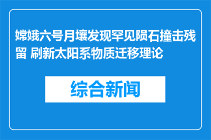 嫦娥六号月壤发现罕见陨石撞击残留 刷新太阳系物质迁移理论
