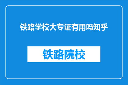 铁路学校大专证有用吗知乎(铁路学校大专证是否实用？知乎上众说纷纭)