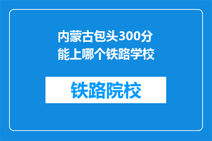 内蒙古包头300分能上哪个铁路学校(内蒙古包头地区，300分能报考哪些铁路学校？)