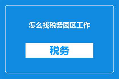 怎么找税务园区工作(如何寻找税务园区的工作机会？)