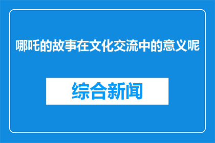 哪吒的故事在文化交流中的意义呢(哪吒的故事在文化交流中的意义是什么？)