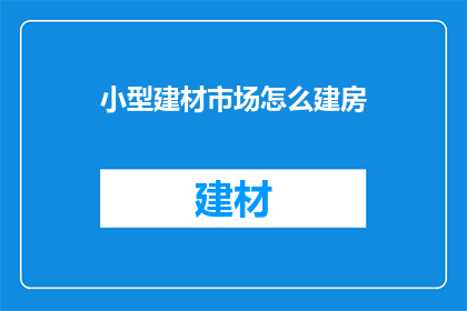 小型建材市场怎么建房(如何建设小型建材市场以支持房屋建造？)