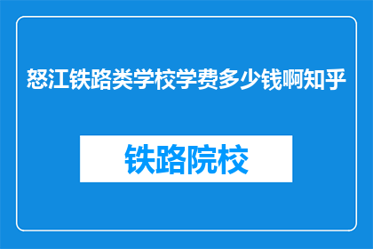 怒江铁路类学校学费多少钱啊知乎(怒江铁路类学校学费是多少？)