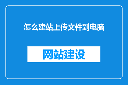 怎么建站上传文件到电脑(如何将文件上传至电脑进行建站？)