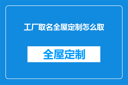 工厂取名全屋定制怎么取(如何为全屋定制工厂取名？)