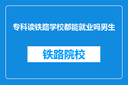 专科读铁路学校都能就业吗男生(专科生读铁路学校是否都能就业？男生的就业前景如何？)
