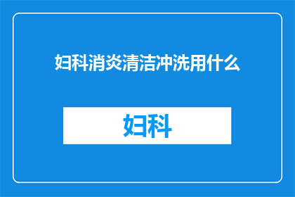 妇科消炎清洁冲洗用什么(妇科消炎清洁冲洗用什么？)