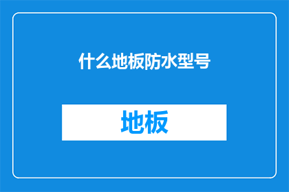 什么地板防水型号(您知道哪些地板具有出色的防水性能吗？)