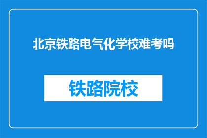 北京铁路电气化学校难考吗(北京铁路电气化学校考试难度如何？)